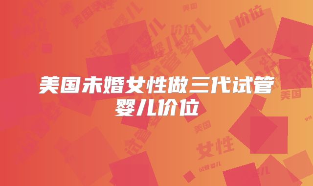 美国未婚女性做三代试管婴儿价位