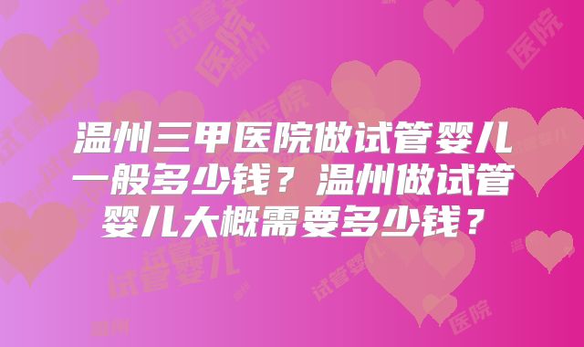 温州三甲医院做试管婴儿一般多少钱？温州做试管婴儿大概需要多少钱？