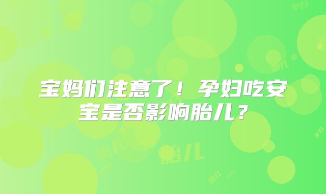 宝妈们注意了！孕妇吃安宝是否影响胎儿？