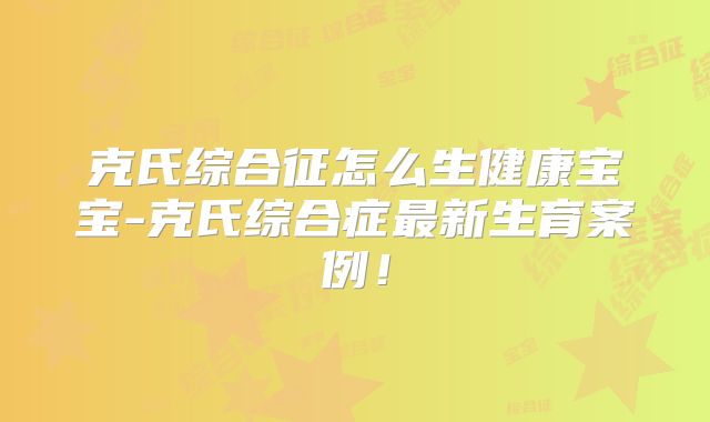 克氏综合征怎么生健康宝宝-克氏综合症最新生育案例!