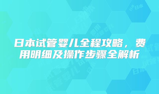 日本试管婴儿全程攻略，费用明细及操作步骤全解析