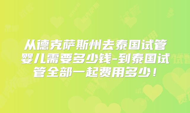 从德克萨斯州去泰国试管婴儿需要多少钱-到泰国试管全部一起费用多少！