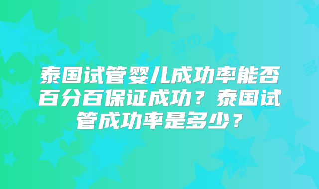 泰国试管婴儿成功率能否百分百保证成功？泰国试管成功率是多少？