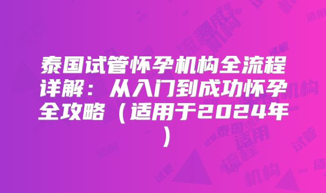 泰国试管怀孕机构全流程详解：从入门到成功怀孕全攻略（适用于2024年）