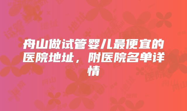 舟山做试管婴儿最便宜的医院地址,附医院名单详情