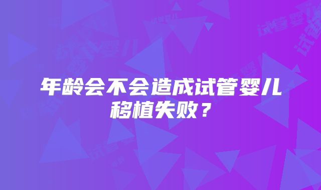 年龄会不会造成试管婴儿移植失败？