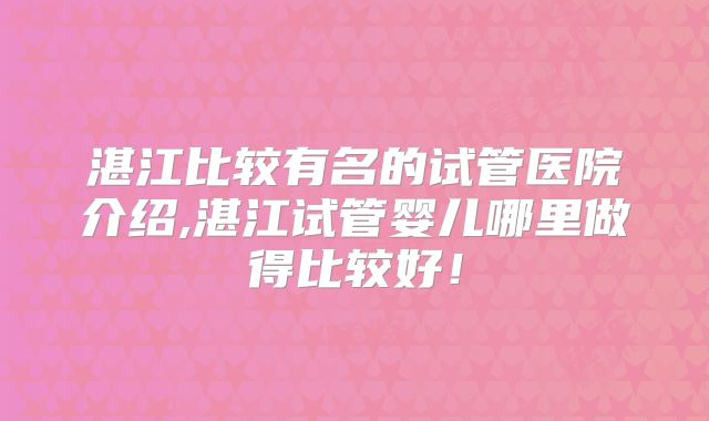 湛江比较有名的试管医院介绍,湛江试管婴儿哪里做得比较好！