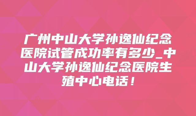 广州中山大学孙逸仙纪念医院试管成功率有多少_中山大学孙逸仙纪念医院生殖中心电话！