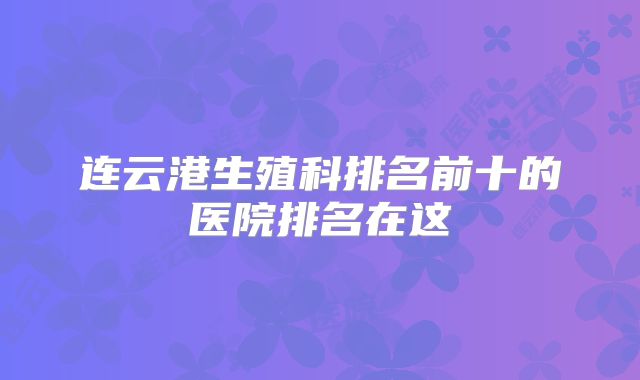 连云港生殖科排名前十的医院排名在这