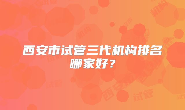 西安市试管三代机构排名哪家好？
