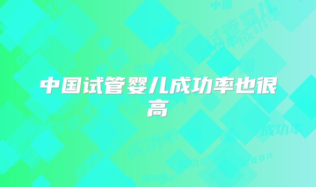 中国试管婴儿成功率也很高