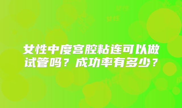 女性中度宫腔粘连可以做试管吗？成功率有多少？