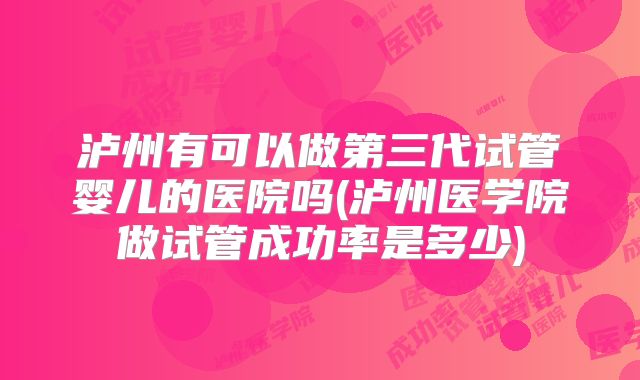 泸州有可以做第三代试管婴儿的医院吗(泸州医学院做试管成功率是多少)