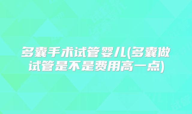 多囊手术试管婴儿(多囊做试管是不是费用高一点)