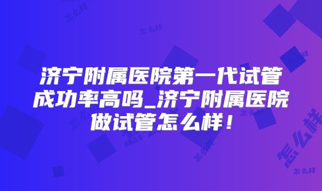 济宁附属医院第一代试管成功率高吗_济宁附属医院做试管怎么样！
