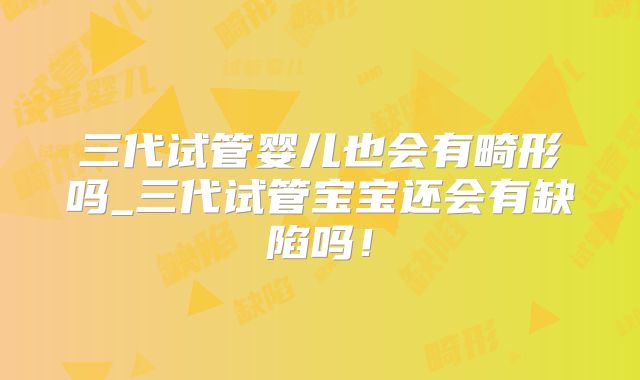 三代试管婴儿也会有畸形吗_三代试管宝宝还会有缺陷吗！
