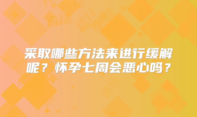 采取哪些方法来进行缓解呢？怀孕七周会恶心吗？