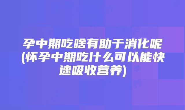 孕中期吃啥有助于消化呢(怀孕中期吃什么可以能快速吸收营养)