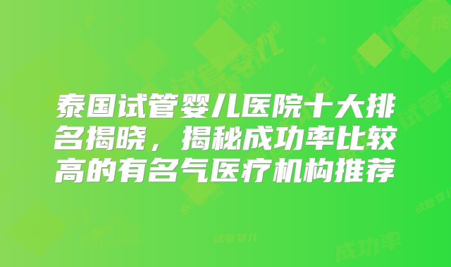泰国试管婴儿医院十大排名揭晓，揭秘成功率比较高的有名气医疗机构推荐