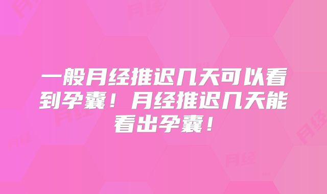 一般月经推迟几天可以看到孕囊!月经推迟几天能看出孕囊!