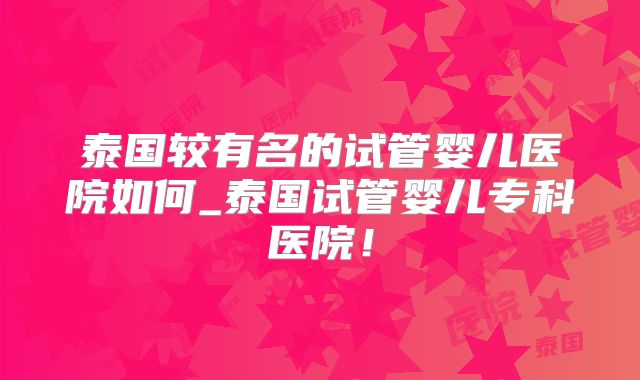 泰国较有名的试管婴儿医院如何_泰国试管婴儿专科医院!