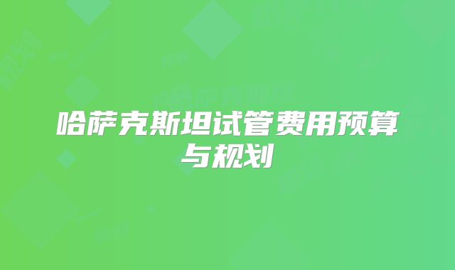哈萨克斯坦试管费用预算与规划