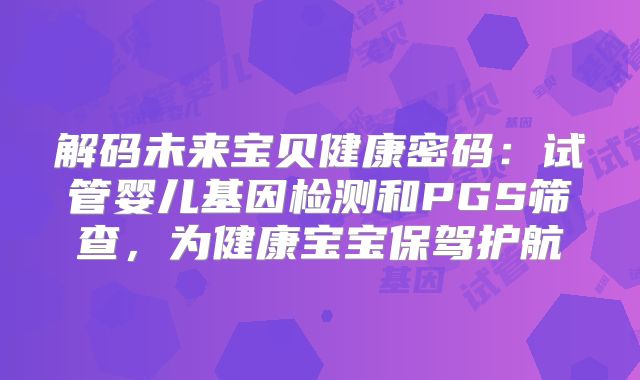 解码未来宝贝健康密码：试管婴儿基因检测和PGS筛查，为健康宝宝保驾护航