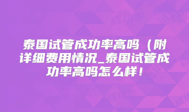 泰国试管成功率高吗(附详细费用情况_泰国试管成功率高吗怎么样!