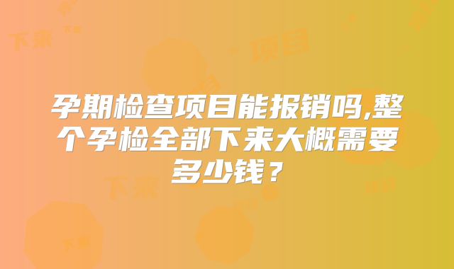 孕期检查项目能报销吗,整个孕检全部下来大概需要多少钱?