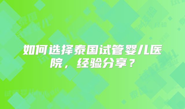 如何选择泰国试管婴儿医院，经验分享？