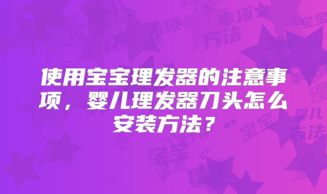 使用宝宝理发器的注意事项,婴儿理发器刀头怎么安装方法?