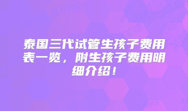 泰国三代试管生孩子费用表一览，附生孩子费用明细介绍！