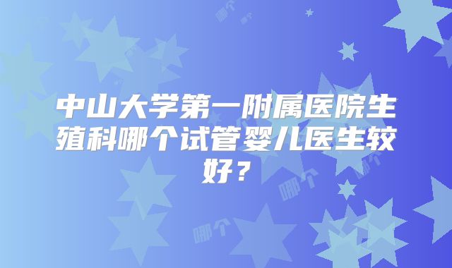 中山大学第一附属医院生殖科哪个试管婴儿医生较好?