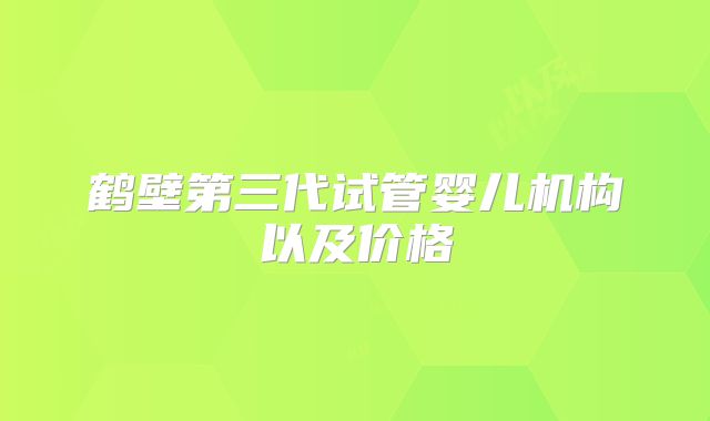 鹤壁第三代试管婴儿机构以及价格