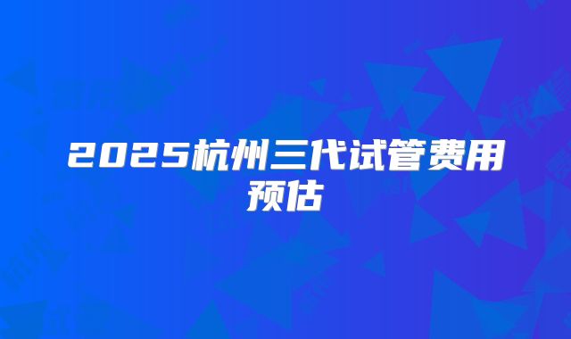 2025杭州三代试管费用预估