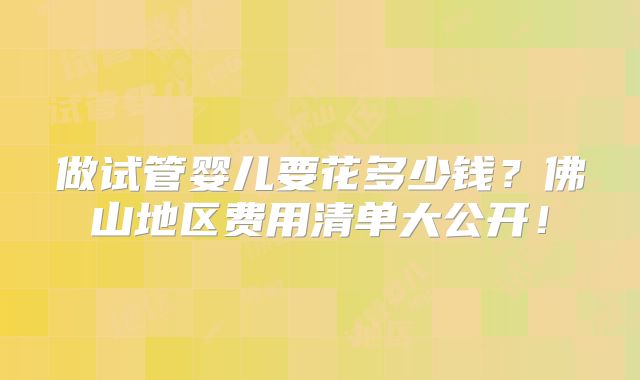 做试管婴儿要花多少钱？佛山地区费用清单大公开！