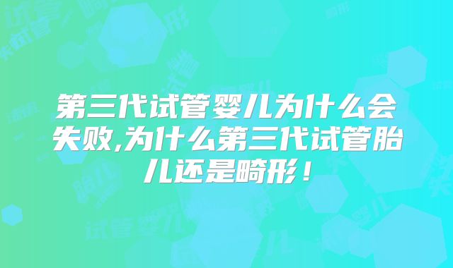第三代试管婴儿为什么会失败,为什么第三代试管胎儿还是畸形!