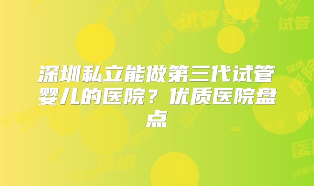 深圳私立能做第三代试管婴儿的医院？优质医院盘点