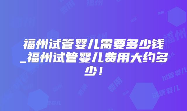 福州试管婴儿需要多少钱_福州试管婴儿费用大约多少！