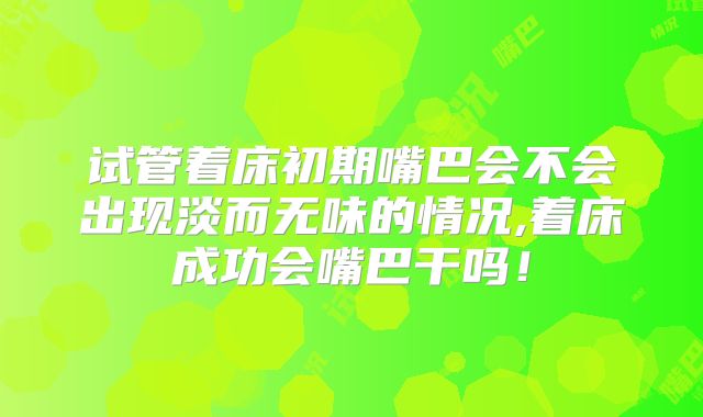 试管着床初期嘴巴会不会出现淡而无味的情况,着床成功会嘴巴干吗!