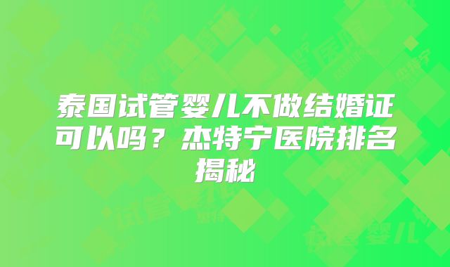 泰国试管婴儿不做结婚证可以吗?杰特宁医院排名揭秘