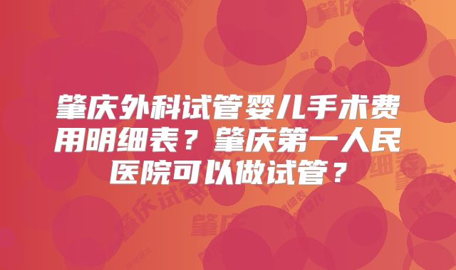 肇庆外科试管婴儿手术费用明细表?肇庆第一人民医院可以做试管?