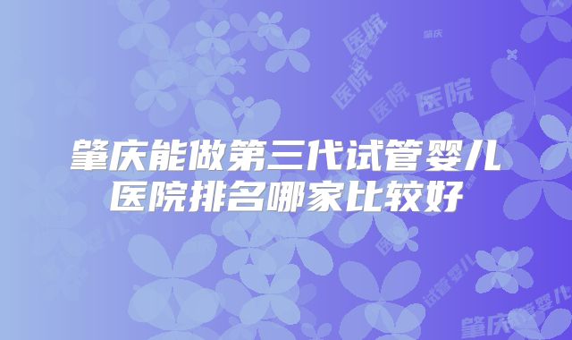 肇庆能做第三代试管婴儿医院排名哪家比较好