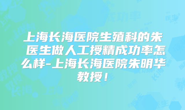 上海长海医院生殖科的朱旻医生做人工授精成功率怎么样-上海长海医院朱明华教授!