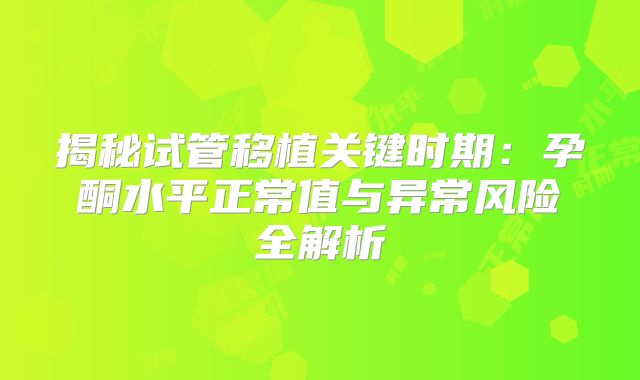 揭秘试管移植关键时期:孕酮水平正常值与异常风险全解析