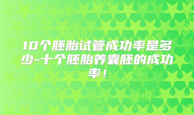 10个胚胎试管成功率是多少-十个胚胎养囊胚的成功率!