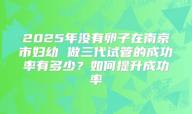 2025年没有卵子在南京市妇幼 做三代试管的成功率有多少？如何提升成功率