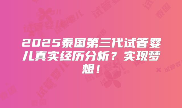 2025泰国第三代试管婴儿真实经历分析?实现梦想!