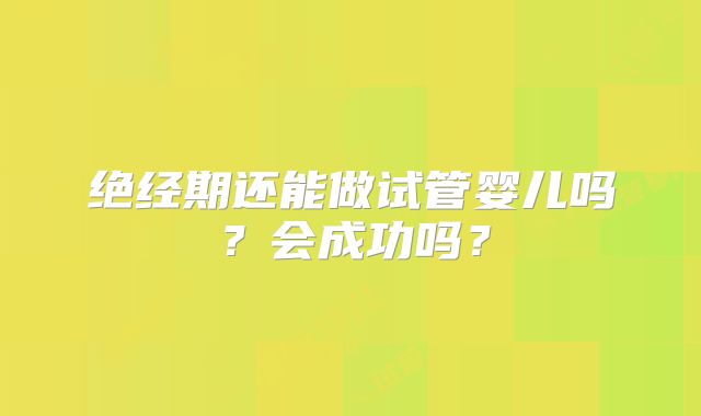 绝经期还能做试管婴儿吗?会成功吗?