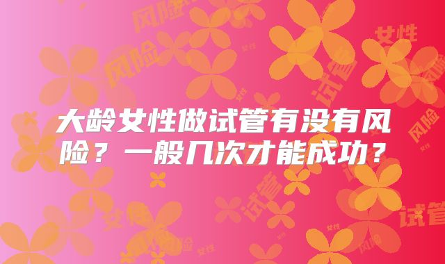 大龄女性做试管有没有风险?一般几次才能成功?